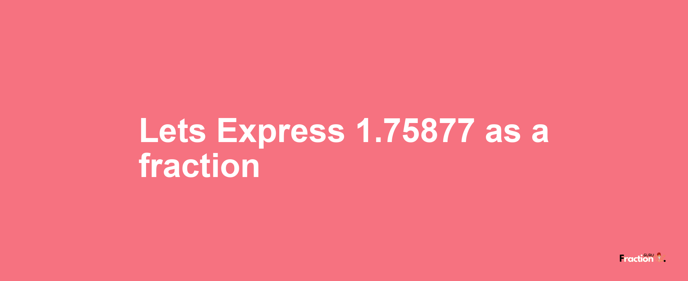 Lets Express 1.75877 as afraction